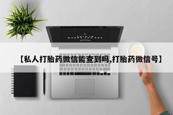 买流产药打胎药保密发货【私人打胎药微信能查到吗,打胎药微信号】