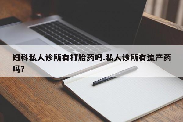 买流产药打胎药保密发货妇科私人诊所有打胎药吗.私人诊所有流产药吗？
