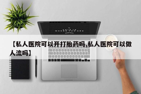 买流产药打胎药保密发货【私人医院可以开打胎药吗,私人医院可以做人流吗】