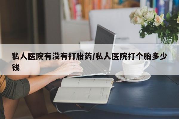 买流产药打胎药保密发货私人医院有没有打胎药/私人医院打个胎多少钱