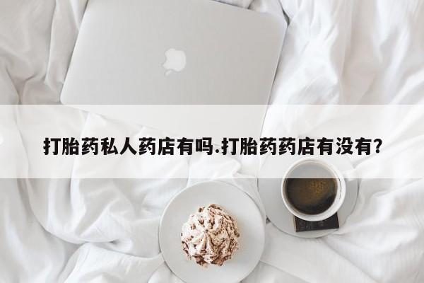 买流产药打胎药保密发货打胎药私人药店有吗.打胎药药店有没有？