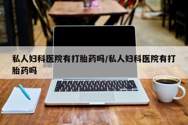 买流产药打胎药保密发货私人妇科医院有打胎药吗/私人妇科医院有打胎药吗
