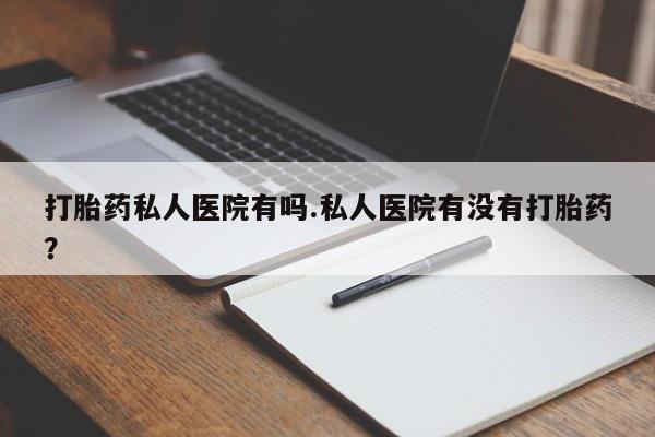 买流产药打胎药保密发货打胎药私人医院有吗.私人医院有没有打胎药？