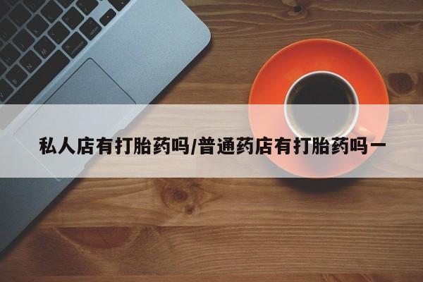 买流产药打胎药保密发货私人店有打胎药吗/普通药店有打胎药吗一