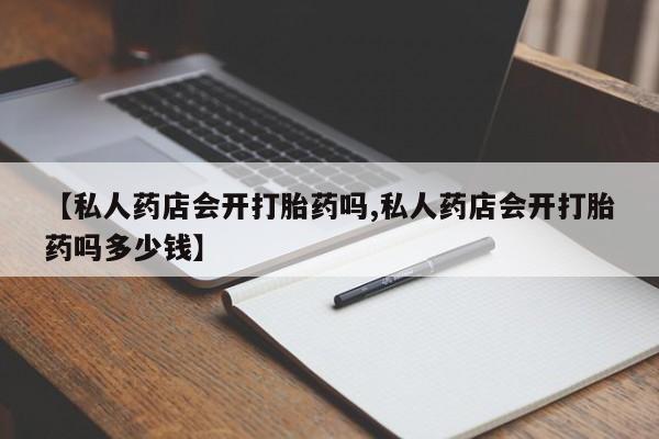 买流产药打胎药保密发货【私人药店会开打胎药吗,私人药店会开打胎药吗多少钱】