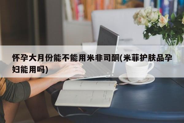 买流产药打胎药保密发货怀孕大月份能不能用米非司酮(米菲护肤品孕妇能用吗)