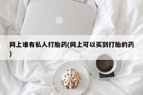 买流产药打胎药保密发货网上谁有私人打胎药(网上可以买到打胎的药)