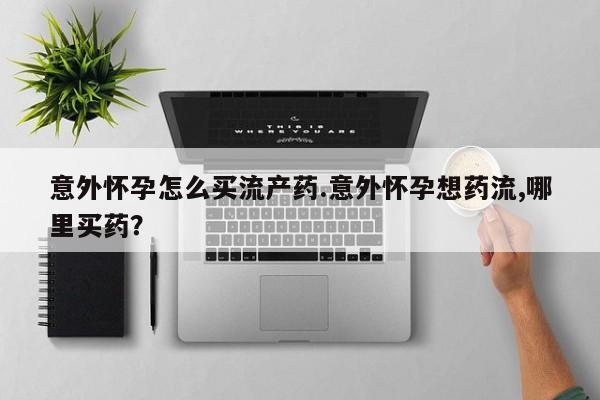 买流产药打胎药保密发货意外怀孕怎么买流产药.意外怀孕想药流,哪里买药？
