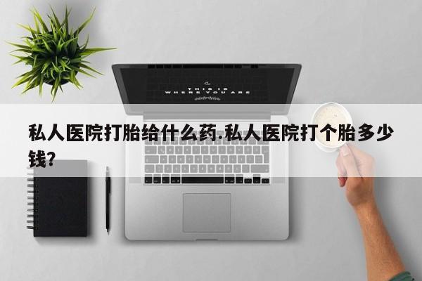 买流产药打胎药保密发货私人医院打胎给什么药.私人医院打个胎多少钱？