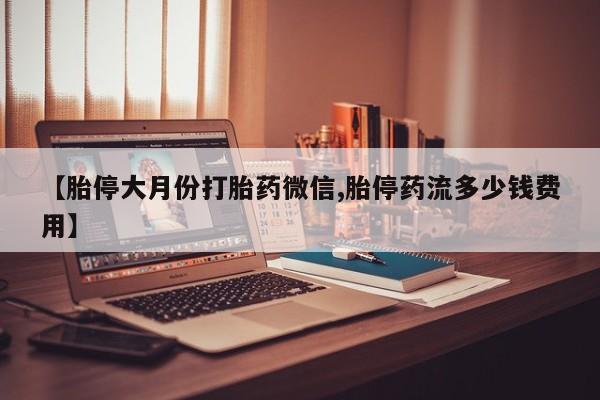 买流产药打胎药保密发货【胎停大月份打胎药微信,胎停药流多少钱费用】