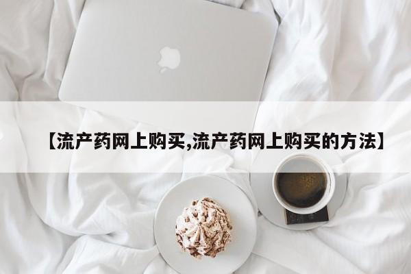 买流产药打胎药保密发货【流产药网上购买,流产药网上购买的方法】