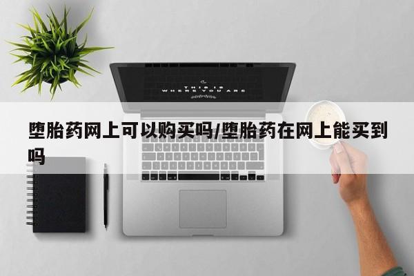 买流产药打胎药保密发货堕胎药网上可以购买吗/堕胎药在网上能买到吗