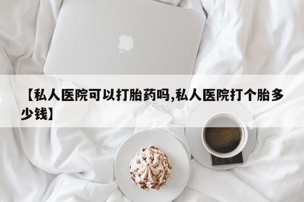 买流产药打胎药保密发货【私人医院可以打胎药吗,私人医院打个胎多少钱】