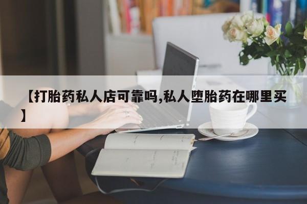 买流产药打胎药保密发货【打胎药私人店可靠吗,私人堕胎药在哪里买】