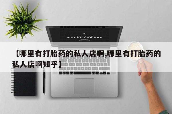 买流产药打胎药保密发货【哪里有打胎药的私人店啊,哪里有打胎药的私人店啊知乎】