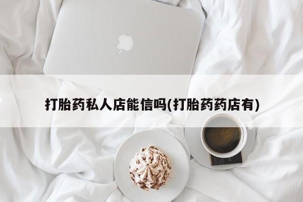 买流产药打胎药保密发货打胎药私人店能信吗(打胎药药店有)