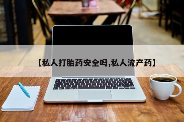买流产药打胎药保密发货【私人打胎药安全吗,私人流产药】