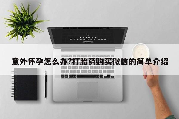 买流产药打胎药保密发货意外怀孕怎么办?打胎药购买微信的简单介绍