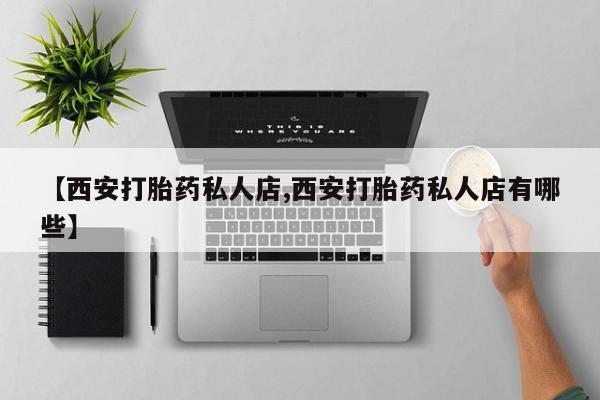 买流产药打胎药保密发货【西安打胎药私人店,西安打胎药私人店有哪些】