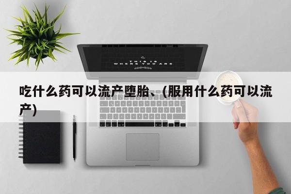 买流产药打胎药保密发货吃什么药可以流产堕胎、(服用什么药可以流产)