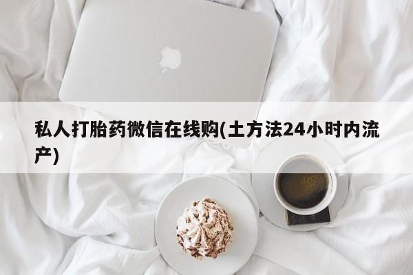 买流产药打胎药保密发货私人打胎药微信在线购(土方法24小时内流产)