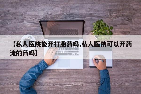 买流产药打胎药保密发货【私人医院能开打胎药吗,私人医院可以开药流的药吗】