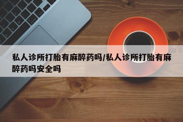 买流产药打胎药保密发货私人诊所打胎有麻醉药吗/私人诊所打胎有麻醉药吗安全吗