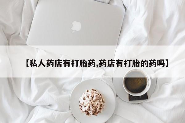买流产药打胎药保密发货【私人药店有打胎药,药店有打胎的药吗】