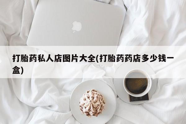 买流产药打胎药保密发货打胎药私人店图片大全(打胎药药店多少钱一盒)