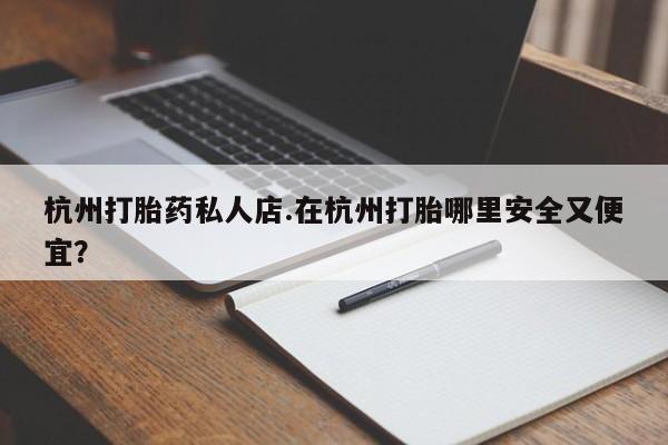 买流产药打胎药保密发货杭州打胎药私人店.在杭州打胎哪里安全又便宜？