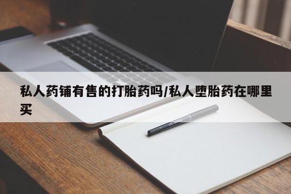 买流产药打胎药保密发货私人药铺有售的打胎药吗/私人堕胎药在哪里买